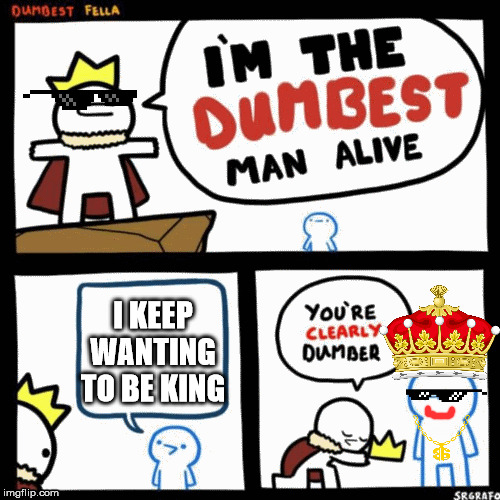 I'm the dumbest man alive | I KEEP WANTING TO BE KING | image tagged in i'm the dumbest man alive | made w/ Imgflip meme maker