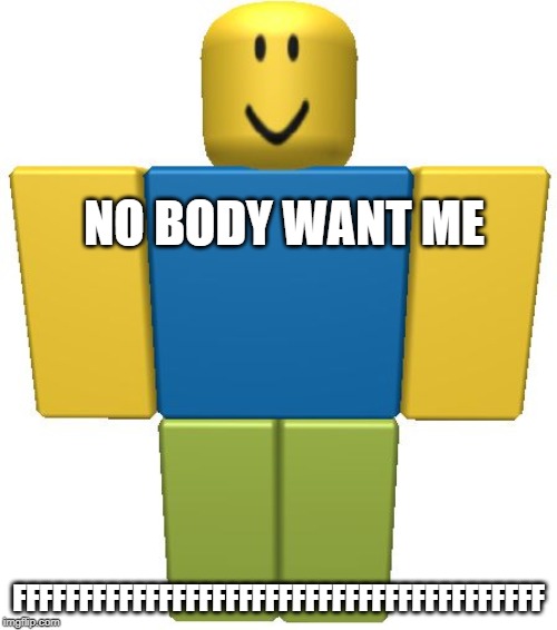 ROBLOX Noob | NO BODY WANT ME; FFFFFFFFFFFFFFFFFFFFFFFFFFFFFFFFFFFFFFFF | image tagged in roblox noob | made w/ Imgflip meme maker