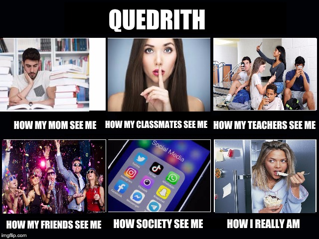 What my friends think I do | QUEDRITH; HOW MY CLASSMATES SEE ME; HOW MY TEACHERS SEE ME; HOW MY MOM SEE ME; HOW MY FRIENDS SEE ME; HOW SOCIETY SEE ME; HOW I REALLY AM | image tagged in what my friends think i do | made w/ Imgflip meme maker