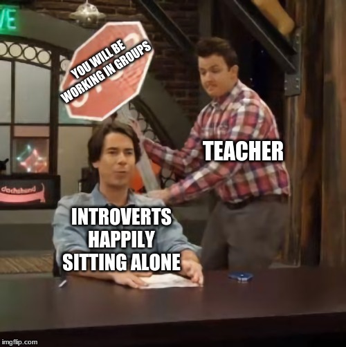 Gibby hitting Spencer with a stop sign v2 | YOU WILL BE WORKING IN GROUPS; TEACHER; INTROVERTS HAPPILY SITTING ALONE | image tagged in gibby hitting spencer with a stop sign v2 | made w/ Imgflip meme maker