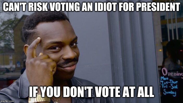 Whether Republican or Democrat, this is true. | CAN'T RISK VOTING AN IDIOT FOR PRESIDENT; IF YOU DON'T VOTE AT ALL | image tagged in memes,roll safe think about it | made w/ Imgflip meme maker