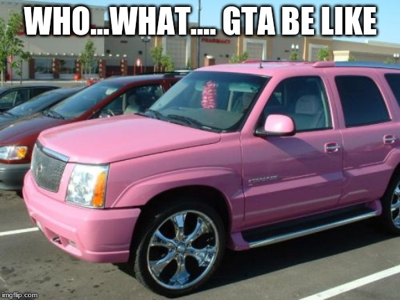 Pink Escalade | WHO...WHAT.... GTA BE LIKE | image tagged in memes,pink escalade | made w/ Imgflip meme maker