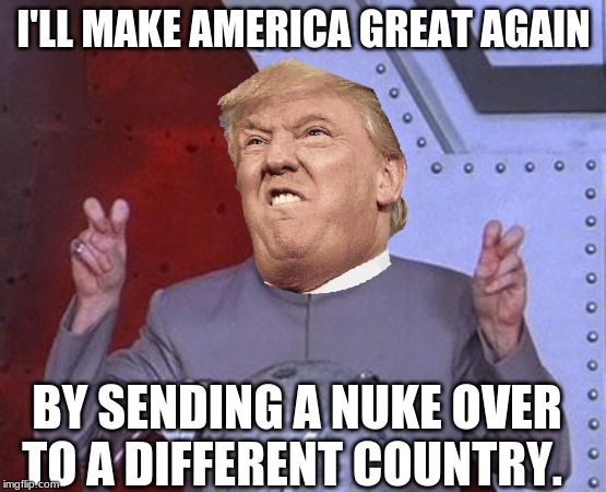 Dr Evil Laser | I'LL MAKE AMERICA GREAT AGAIN; BY SENDING A NUKE OVER TO A DIFFERENT COUNTRY. | image tagged in memes,dr evil laser | made w/ Imgflip meme maker