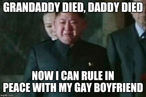 Kim Jong Un Sad Meme | GRANDADDY DIED, DADDY DIED; NOW I CAN RULE IN PEACE WITH MY GAY BOYFRIEND | image tagged in memes,kim jong un sad | made w/ Imgflip meme maker