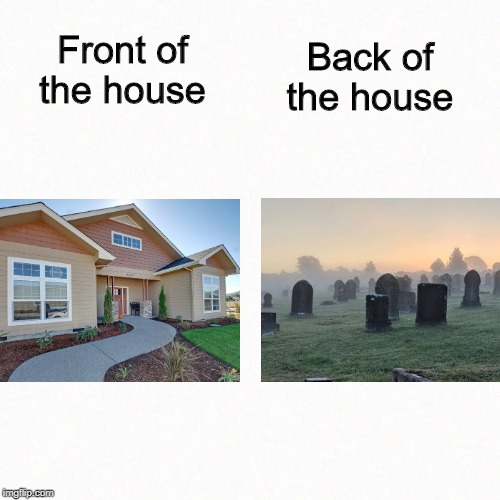 Back of the house; Front of the house | image tagged in back,front,graveyard | made w/ Imgflip meme maker