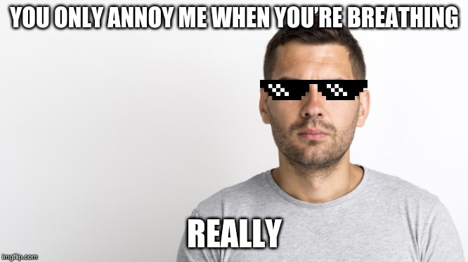  YOU ONLY ANNOY ME WHEN YOU’RE BREATHING; REALLY | image tagged in memes,human | made w/ Imgflip meme maker