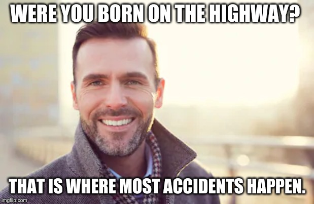  WERE YOU BORN ON THE HIGHWAY? THAT IS WHERE MOST ACCIDENTS HAPPEN. | image tagged in smile,comeback | made w/ Imgflip meme maker