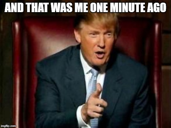 Donald Trump | AND THAT WAS ME ONE MINUTE AGO | image tagged in donald trump | made w/ Imgflip meme maker