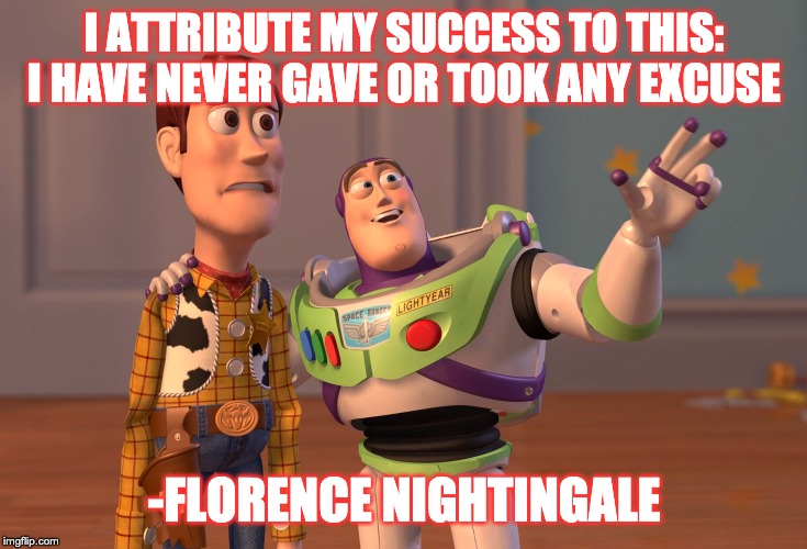 X, X Everywhere Meme | I ATTRIBUTE MY SUCCESS TO THIS: I HAVE NEVER GAVE OR TOOK ANY EXCUSE; -FLORENCE NIGHTINGALE | image tagged in memes,x x everywhere | made w/ Imgflip meme maker
