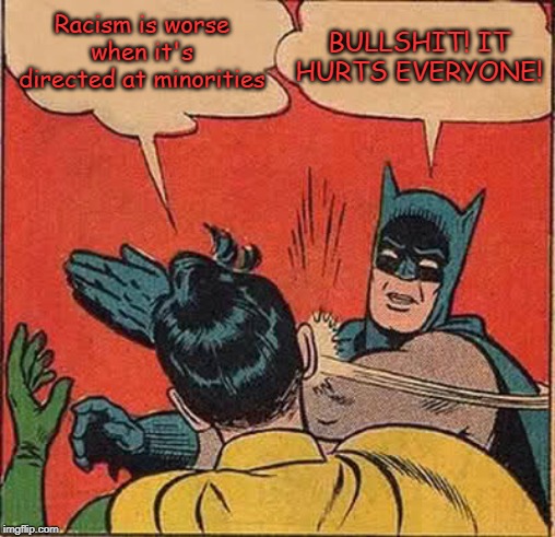 Batman Slapping Robin Meme | Racism is worse when it's directed at minorities BULLSHIT! IT HURTS EVERYONE! | image tagged in memes,batman slapping robin | made w/ Imgflip meme maker