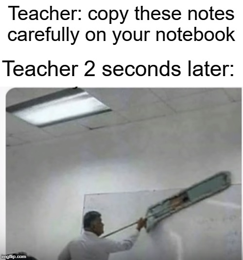 notes | Teacher: copy these notes carefully on your notebook; Teacher 2 seconds later: | image tagged in second,funny,memes,teacher,school,notes | made w/ Imgflip meme maker