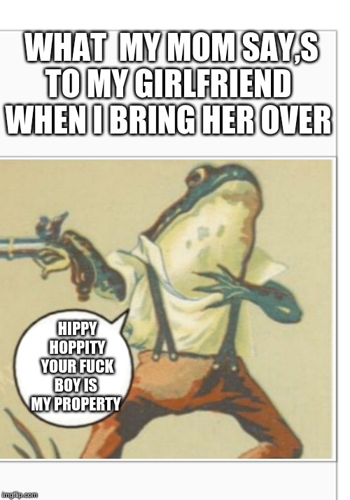 Hippity Hoppity (blank) | WHAT  MY MOM SAY,S TO MY GIRLFRIEND  WHEN I BRING HER OVER; HIPPY HOPPITY YOUR FUCK BOY IS  MY PROPERTY | image tagged in hippity hoppity blank | made w/ Imgflip meme maker