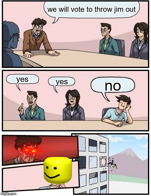 Boardroom Meeting Suggestion Meme | we will vote to throw jim out; yes; yes; no | image tagged in memes,boardroom meeting suggestion | made w/ Imgflip meme maker