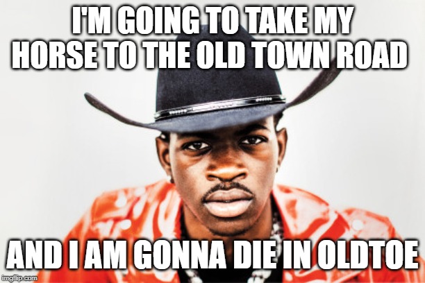 I'M GOING TO TAKE MY HORSE TO THE OLD TOWN ROAD; AND I AM GONNA DIE IN OLD TOWN | image tagged in old town road | made w/ Imgflip meme maker