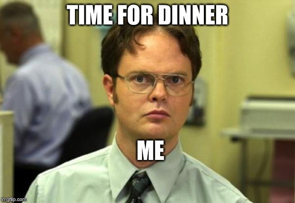 Dwight Schrute Meme | TIME FOR DINNER; ME | image tagged in memes,dwight schrute | made w/ Imgflip meme maker
