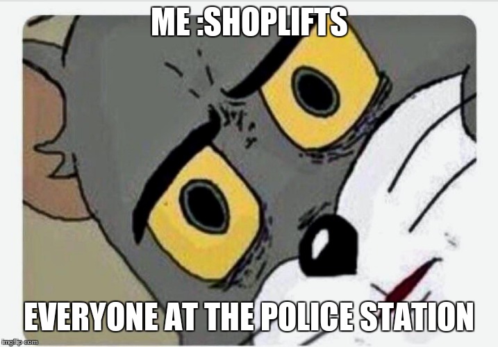 Disturbed Tom | ME :SHOPLIFTS; EVERYONE AT THE POLICE STATION | image tagged in disturbed tom | made w/ Imgflip meme maker