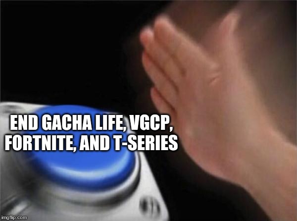 Blank Nut Button Meme | END GACHA LIFE, VGCP, FORTNITE, AND T-SERIES | image tagged in memes,blank nut button | made w/ Imgflip meme maker