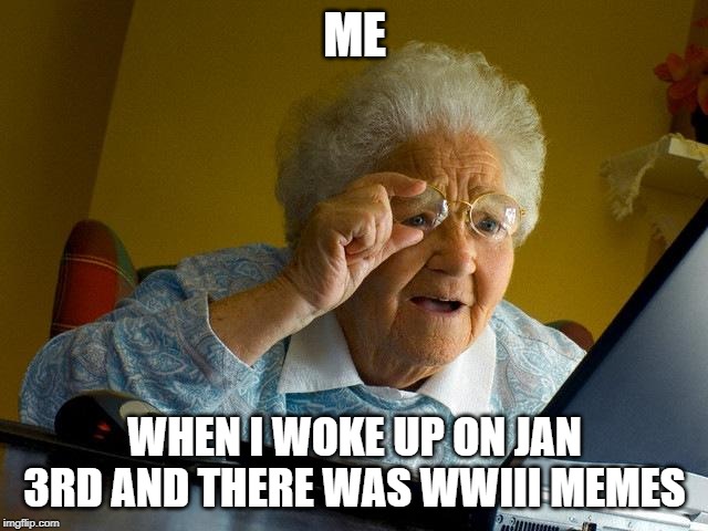 Grandma Finds The Internet | ME; WHEN I WOKE UP ON JAN 3RD AND THERE WAS WWIII MEMES | image tagged in memes,grandma finds the internet | made w/ Imgflip meme maker