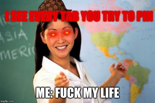Unhelpful High School Teacher Meme | I SEE EVERY TAB YOU TRY TO PIN; ME: FUCK MY LIFE | image tagged in memes,unhelpful high school teacher | made w/ Imgflip meme maker
