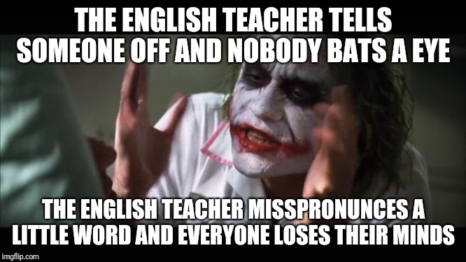We all know that sometimes happens in English | THE ENGLISH TEACHER TELLS SOMEONE OFF AND NOBODY BATS A EYE; THE ENGLISH TEACHER MISSPRONUNCES A LITTLE WORD AND EVERYONE LOSES THEIR MINDS | image tagged in memes,and everybody loses their minds,funny,teachers,class | made w/ Imgflip meme maker