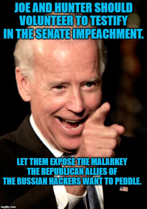 Smilin Biden Meme | JOE AND HUNTER SHOULD VOLUNTEER TO TESTIFY IN THE SENATE IMPEACHMENT. LET THEM EXPOSE THE MALARKEY THE REPUBLICAN ALLIES OF THE RUSSIAN HACKERS WANT TO PEDDLE. | image tagged in memes,smilin biden | made w/ Imgflip meme maker