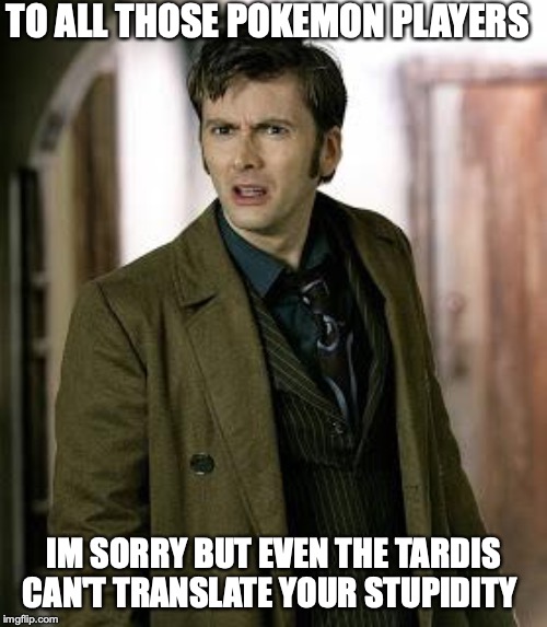 doctor who is confused | TO ALL THOSE POKEMON PLAYERS; IM SORRY BUT EVEN THE TARDIS CAN'T TRANSLATE YOUR STUPIDITY | image tagged in doctor who is confused | made w/ Imgflip meme maker