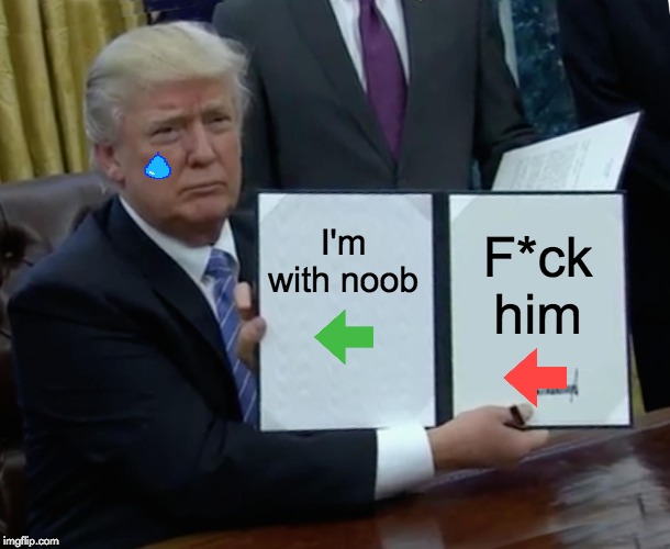 Trump Bill Signing | I'm with noob; F*ck him | image tagged in memes,trump bill signing | made w/ Imgflip meme maker