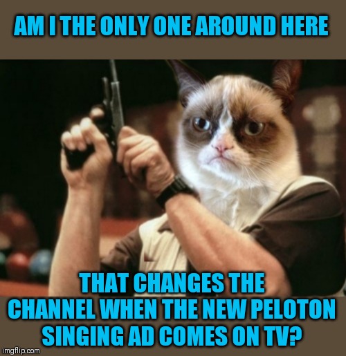 Peloton | AM I THE ONLY ONE AROUND HERE; THAT CHANGES THE CHANNEL WHEN THE NEW PELOTON SINGING AD COMES ON TV? | image tagged in grumpy cat,peloton,commercials,44colt | made w/ Imgflip meme maker