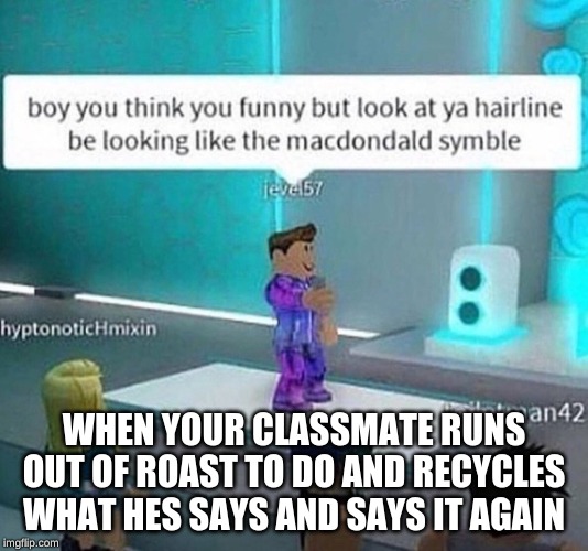 when u run out of roast | WHEN YOUR CLASSMATE RUNS OUT OF ROAST TO DO AND RECYCLES WHAT HES SAYS AND SAYS IT AGAIN | image tagged in when u run out of roast | made w/ Imgflip meme maker