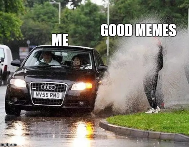 Audi puddle | GOOD MEMES; ME | image tagged in audi puddle | made w/ Imgflip meme maker