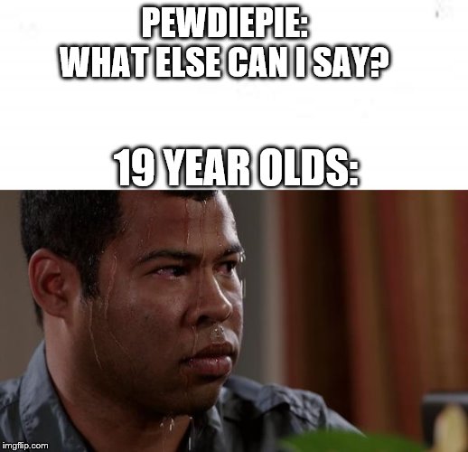 PEWDIEPIE: WHAT ELSE CAN I SAY? 19 YEAR OLDS: | image tagged in sweating bullets | made w/ Imgflip meme maker