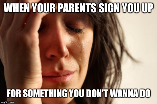 First World Problems Meme | WHEN YOUR PARENTS SIGN YOU UP; FOR SOMETHING YOU DON’T WANNA DO | image tagged in memes,first world problems | made w/ Imgflip meme maker