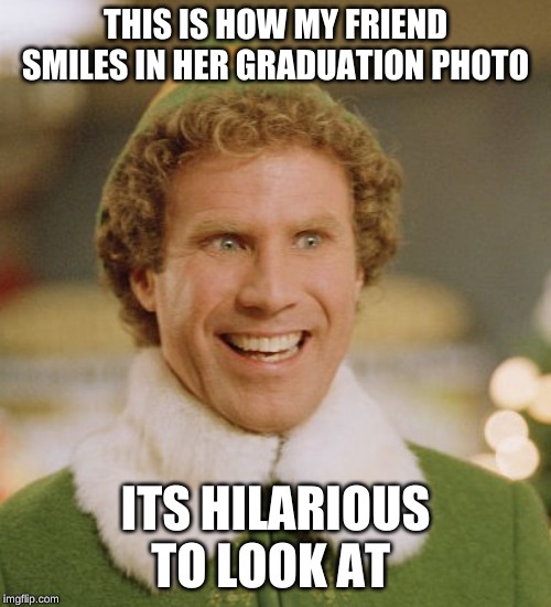 Buddy The Elf Meme | THIS IS HOW MY FRIEND SMILES IN HER GRADUATION PHOTO; ITS HILARIOUS TO LOOK AT | image tagged in memes,buddy the elf | made w/ Imgflip meme maker