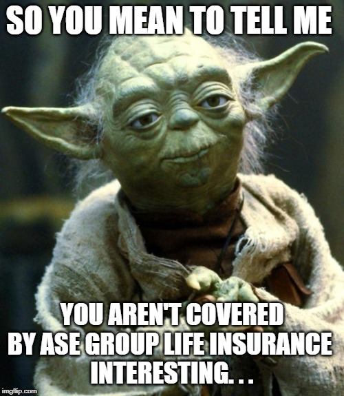 Star Wars Yoda Meme | SO YOU MEAN TO TELL ME; YOU AREN'T COVERED BY ASE GROUP LIFE INSURANCE 
INTERESTING. . . | image tagged in memes,star wars yoda | made w/ Imgflip meme maker