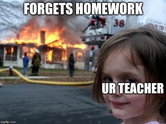 Disaster Girl Meme | FORGETS HOMEWORK; UR TEACHER | image tagged in memes,disaster girl | made w/ Imgflip meme maker