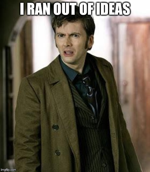 doctor who is confused | I RAN OUT OF IDEAS | image tagged in doctor who is confused | made w/ Imgflip meme maker