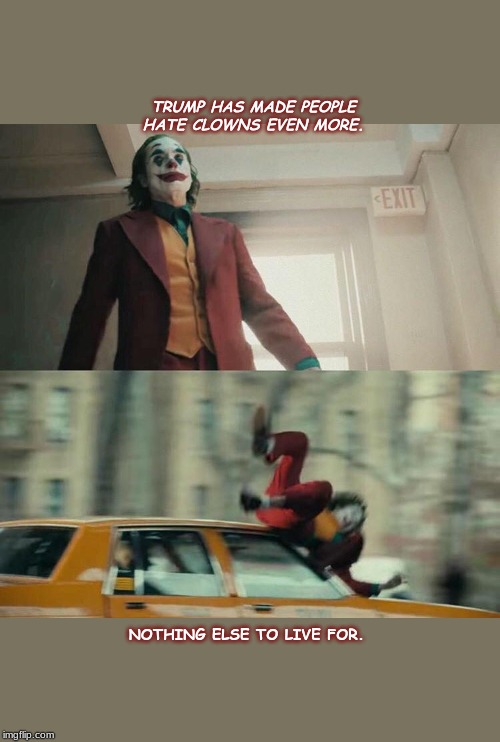Joaquin Phoenix Joker Car | TRUMP HAS MADE PEOPLE HATE CLOWNS EVEN MORE. NOTHING ELSE TO LIVE FOR. | image tagged in joaquin phoenix joker car | made w/ Imgflip meme maker