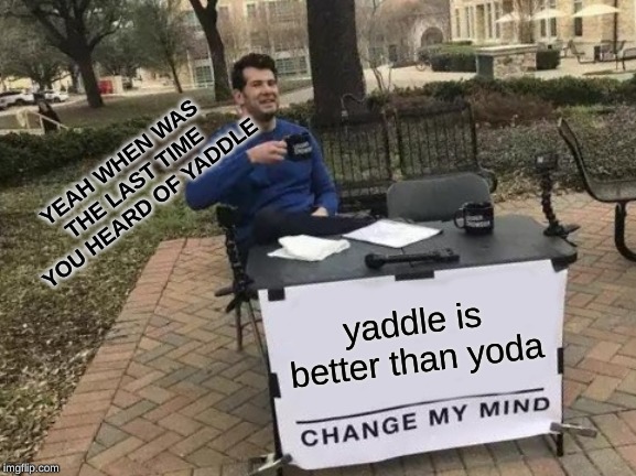 Change My Mind Meme | YEAH WHEN WAS THE LAST TIME YOU HEARD OF YADDLE; yaddle is better than yoda | image tagged in memes,change my mind | made w/ Imgflip meme maker