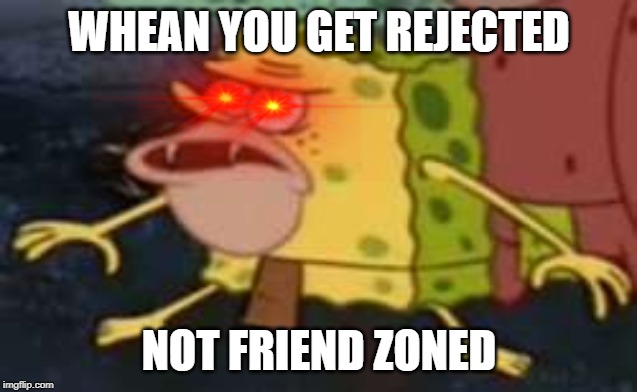 Spongegar Meme | WHEAN YOU GET REJECTED; NOT FRIEND ZONED | image tagged in memes,spongegar | made w/ Imgflip meme maker