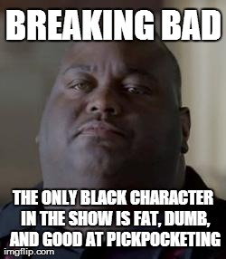 BREAKING BAD THE ONLY BLACK CHARACTER IN THE SHOW IS FAT, DUMB, AND GOOD AT PICKPOCKETING | image tagged in breaking bad huell | made w/ Imgflip meme maker