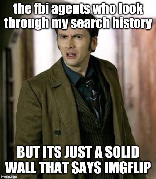 doctor who is confused | the fbi agents who look through my search history; BUT ITS JUST A SOLID WALL THAT SAYS IMGFLIP | image tagged in doctor who is confused | made w/ Imgflip meme maker