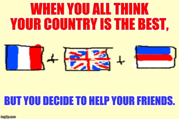 WHEN YOU ALL THINK YOUR COUNTRY IS THE BEST, BUT YOU DECIDE TO HELP YOUR FRIENDS. | image tagged in ww1,nationalism,triple entente | made w/ Imgflip meme maker