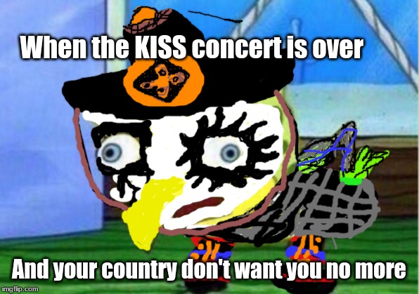 Mocking Spongebob Meme | When the KISS concert is over; And your country don't want you no more | image tagged in memes,mocking spongebob | made w/ Imgflip meme maker