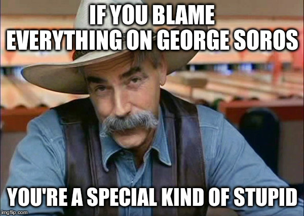 and you might be an anti-Semite too! | IF YOU BLAME EVERYTHING ON GEORGE SOROS; YOU'RE A SPECIAL KIND OF STUPID | image tagged in sam elliott special kind of stupid,humor,politics,george soros,conspiracy theories | made w/ Imgflip meme maker