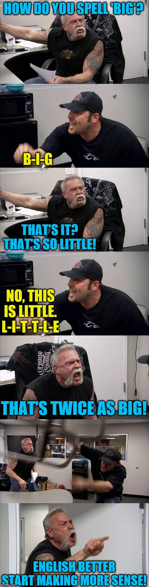 Bigger isn't always better | HOW DO YOU SPELL 'BIG'? B-I-G; THAT'S IT? THAT'S SO LITTLE! NO, THIS IS LITTLE. L-I-T-T-L-E; THAT'S TWICE AS BIG! ENGLISH BETTER START MAKING MORE SENSE! | image tagged in memes,american chopper argument,language | made w/ Imgflip meme maker