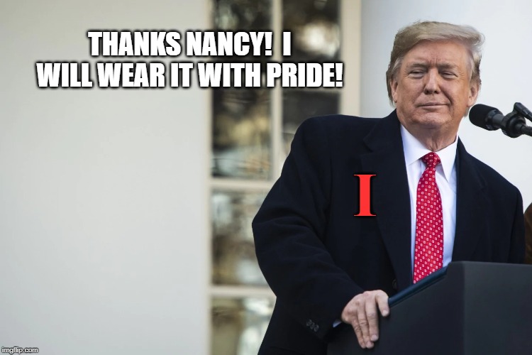 Trump gets his scarlet "I". | THANKS NANCY!  I WILL WEAR IT WITH PRIDE! I | image tagged in impeach trump,donald trump,politics,political meme | made w/ Imgflip meme maker