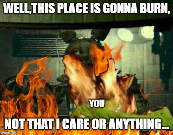 springtrap says things | WELL,THIS PLACE IS GONNA BURN, YOU; NOT THAT I CARE OR ANYTHING... | image tagged in fnaf rage | made w/ Imgflip meme maker