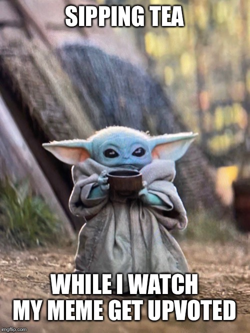 BABY YODA TEA | SIPPING TEA; WHILE I WATCH MY MEME GET UPVOTED | image tagged in baby yoda tea | made w/ Imgflip meme maker