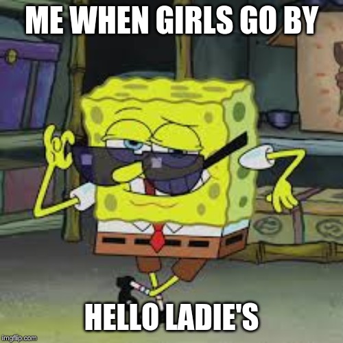 ME WHEN GIRLS GO BY; HELLO LADIE'S | made w/ Imgflip meme maker