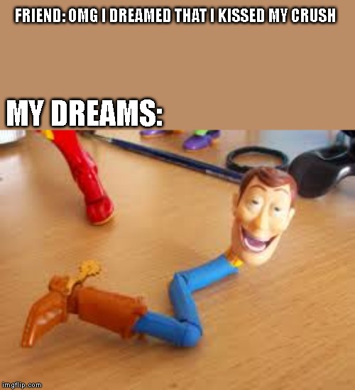 I am the Snake in my Boot | FRIEND: OMG I DREAMED THAT I KISSED MY CRUSH; MY DREAMS: | image tagged in i am the snake in my boot | made w/ Imgflip meme maker